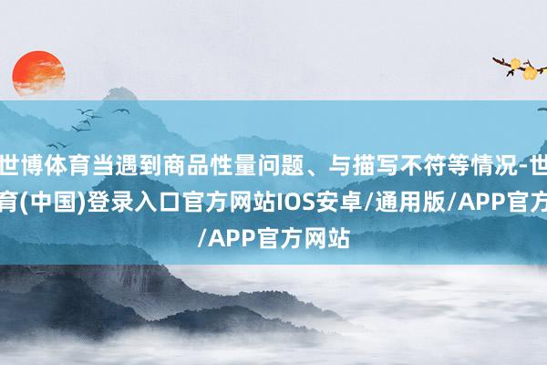 世博体育当遇到商品性量问题、与描写不符等情况-世博体育(中国)登录入口官方网站IOS安卓/通用版/APP官方网站