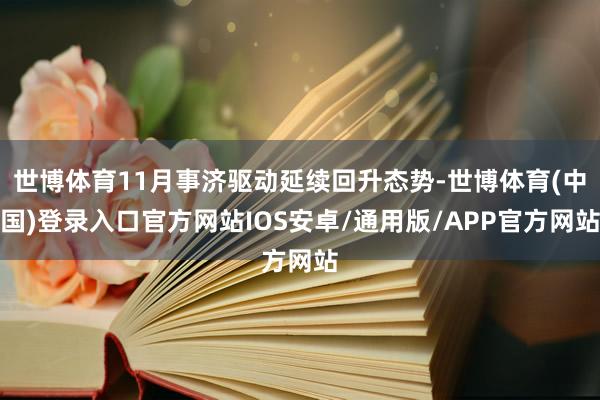 世博体育11月事济驱动延续回升态势-世博体育(中国)登录入口官方网站IOS安卓/通用版/APP官方网站