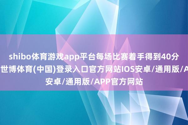 shibo体育游戏app平台每场比赛着手得到40分的球队晋级-世博体育(中国)登录入口官方网站IOS安卓/通用版/APP官方网站