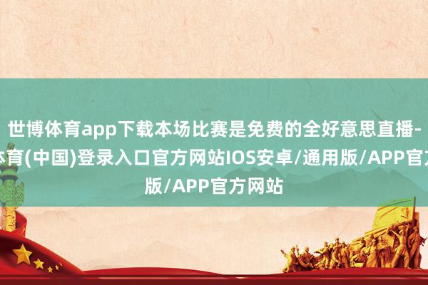 世博体育app下载本场比赛是免费的全好意思直播-世博体育(中国)登录入口官方网站IOS安卓/通用版/APP官方网站