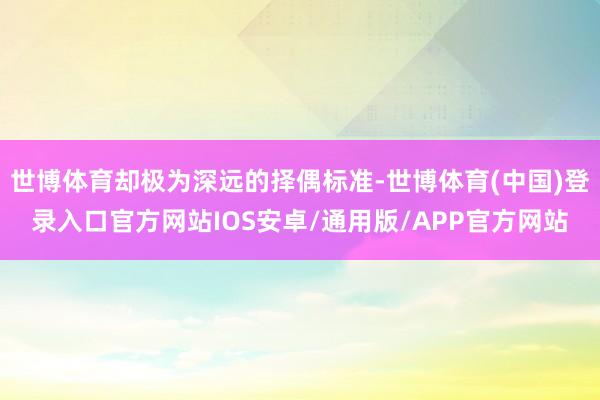 世博体育却极为深远的择偶标准-世博体育(中国)登录入口官方网站IOS安卓/通用版/APP官方网站
