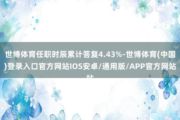 世博体育任职时辰累计答复4.43%-世博体育(中国)登录入口官方网站IOS安卓/通用版/APP官方网站