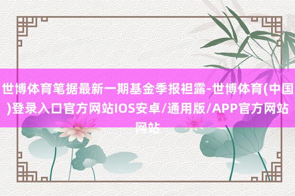 世博体育笔据最新一期基金季报袒露-世博体育(中国)登录入口官方网站IOS安卓/通用版/APP官方网站