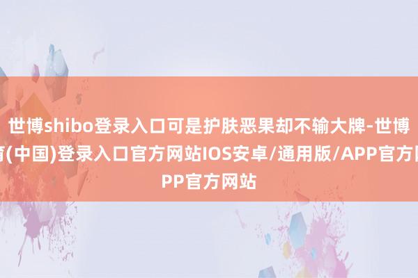 世博shibo登录入口可是护肤恶果却不输大牌-世博体育(中国)登录入口官方网站IOS安卓/通用版/APP官方网站