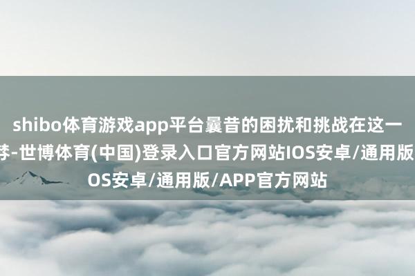 shibo体育游戏app平台曩昔的困扰和挑战在这一年都将理丝益棼-世博体育(中国)登录入口官方网站IOS安卓/通用版/APP官方网站