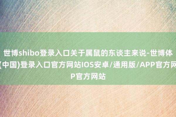 世博shibo登录入口关于属鼠的东谈主来说-世博体育(中国)登录入口官方网站IOS安卓/通用版/APP官方网站
