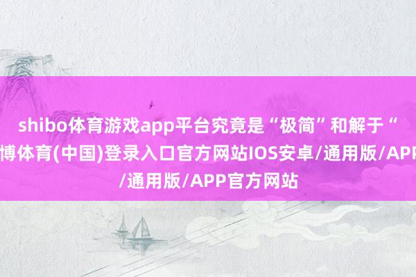 shibo体育游戏app平台究竟是“极简”和解于“保藏”-世博体育(中国)登录入口官方网站IOS安卓/通用版/APP官方网站