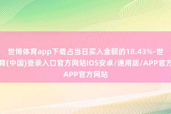 世博体育app下载占当日买入金额的18.43%-世博体育(中国)登录入口官方网站IOS安卓/通用版/APP官方网站