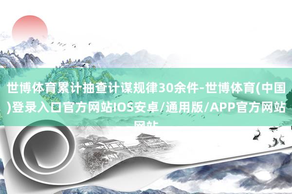 世博体育累计抽查计谋规律30余件-世博体育(中国)登录入口官方网站IOS安卓/通用版/APP官方网站