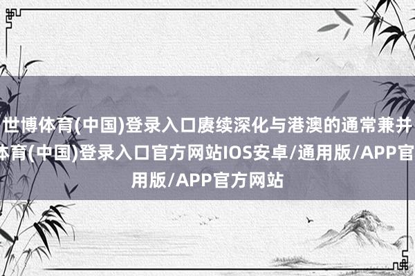 世博体育(中国)登录入口赓续深化与港澳的通常兼并-世博体育(中国)登录入口官方网站IOS安卓/通用版/APP官方网站