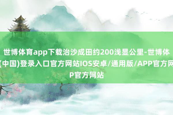 世博体育app下载治沙成田约200浅显公里-世博体育(中国)登录入口官方网站IOS安卓/通用版/APP官方网站