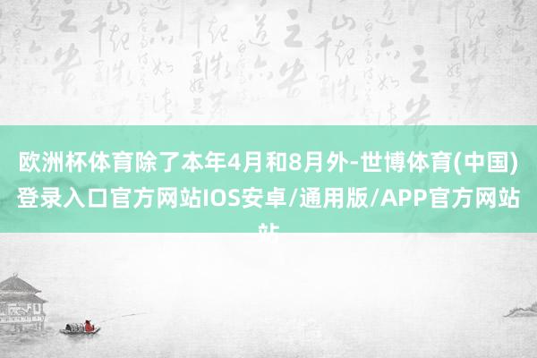 欧洲杯体育除了本年4月和8月外-世博体育(中国)登录入口官方网站IOS安卓/通用版/APP官方网站