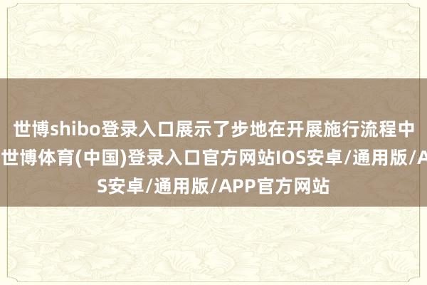 世博shibo登录入口展示了步地在开展施行流程中的亮点奏效-世博体育(中国)登录入口官方网站IOS安卓/通用版/APP官方网站