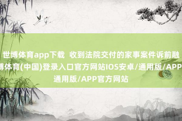 世博体育app下载  收到法院交付的家事案件诉前融合后-世博体育(中国)登录入口官方网站IOS安卓/通用版/APP官方网站