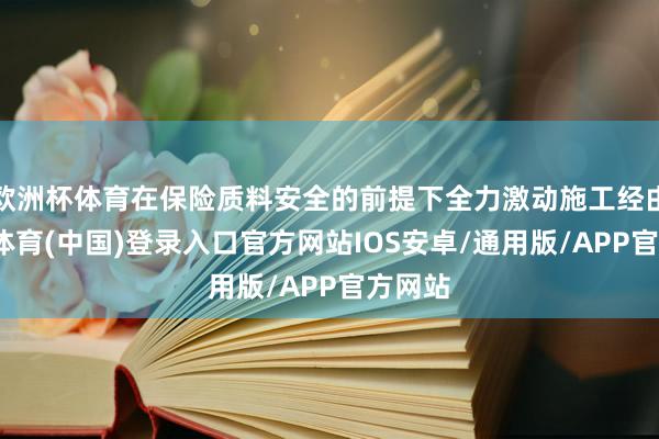 欧洲杯体育在保险质料安全的前提下全力激动施工经由-世博体育(中国)登录入口官方网站IOS安卓/通用版/APP官方网站