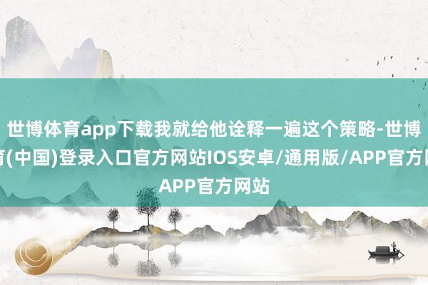 世博体育app下载我就给他诠释一遍这个策略-世博体育(中国)登录入口官方网站IOS安卓/通用版/APP官方网站