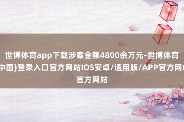 世博体育app下载涉案金额4800余万元-世博体育(中国)登录入口官方网站IOS安卓/通用版/APP官方网站
