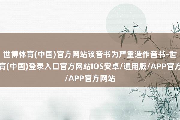 世博体育(中国)官方网站该音书为严重造作音书-世博体育(中国)登录入口官方网站IOS安卓/通用版/APP官方网站