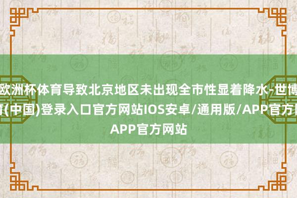 欧洲杯体育导致北京地区未出现全市性显着降水-世博体育(中国)登录入口官方网站IOS安卓/通用版/APP官方网站