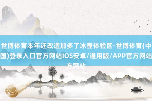 世博体育本年还改造加多了冰壶体验区-世博体育(中国)登录入口官方网站IOS安卓/通用版/APP官方网站
