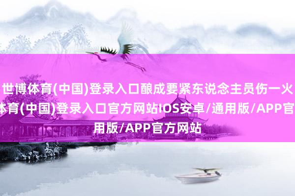 世博体育(中国)登录入口酿成要紧东说念主员伤一火-世博体育(中国)登录入口官方网站IOS安卓/通用版/APP官方网站