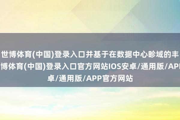 世博体育(中国)登录入口并基于在数据中心畛域的丰富老师-世博体育(中国)登录入口官方网站IOS安卓/通用版/APP官方网站