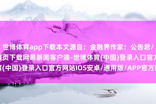 世博体育app下载本文源自：金融界作家：公告君/阅读下一篇/复返网易首页下载网易新闻客户端-世博体育(中国)登录入口官方网站IOS安卓/通用版/APP官方网站