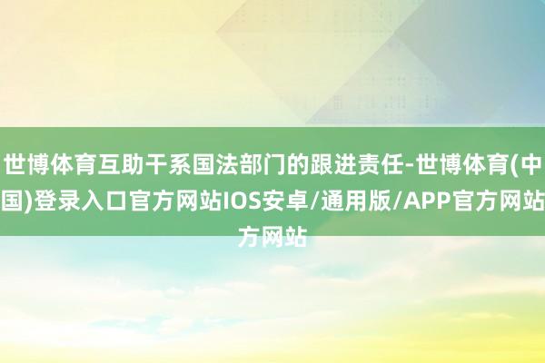 世博体育互助干系国法部门的跟进责任-世博体育(中国)登录入口官方网站IOS安卓/通用版/APP官方网站