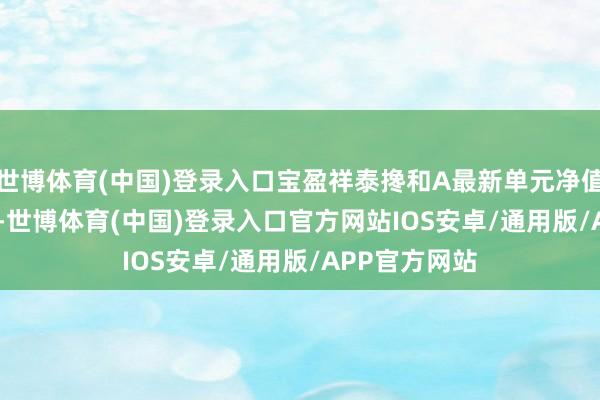 世博体育(中国)登录入口宝盈祥泰搀和A最新单元净值为1.0617元-世博体育(中国)登录入口官方网站IOS安卓/通用版/APP官方网站