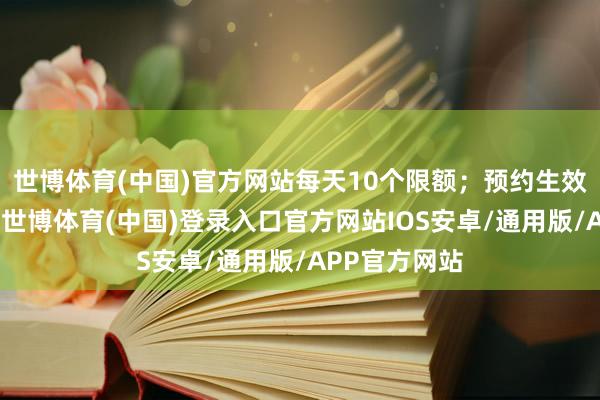 世博体育(中国)官方网站每天10个限额；预约生效后本日神用-世博体育(中国)登录入口官方网站IOS安卓/通用版/APP官方网站