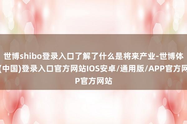 世博shibo登录入口了解了什么是将来产业-世博体育(中国)登录入口官方网站IOS安卓/通用版/APP官方网站