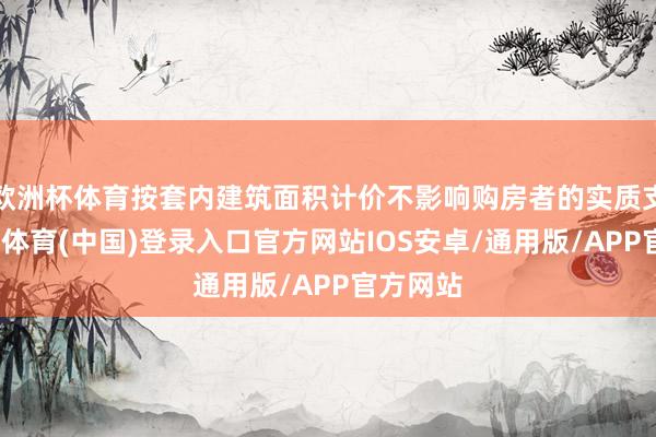 欧洲杯体育按套内建筑面积计价不影响购房者的实质支拨-世博体育(中国)登录入口官方网站IOS安卓/通用版/APP官方网站