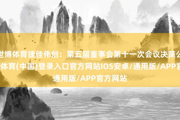 世博体育捷佳伟创：第五届董事会第十一次会议决策公告-世博体育(中国)登录入口官方网站IOS安卓/通用版/APP官方网站