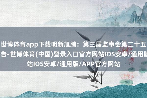 世博体育app下载明新旭腾：第三届监事会第二十五次会议有策动公告-世博体育(中国)登录入口官方网站IOS安卓/通用版/APP官方网站