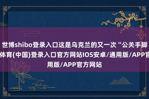 世博shibo登录入口这是乌克兰的又一次“公关手脚”-世博体育(中国)登录入口官方网站IOS安卓/通用版/APP官方网站