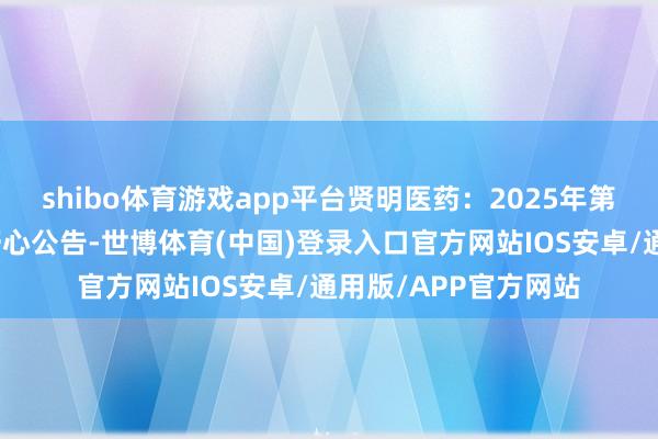 shibo体育游戏app平台贤明医药：2025年第一次临时鼓舞会有野心公告-世博体育(中国)登录入口官方网站IOS安卓/通用版/APP官方网站