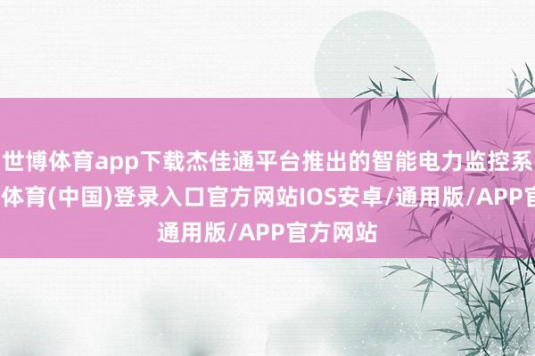 世博体育app下载杰佳通平台推出的智能电力监控系统-世博体育(中国)登录入口官方网站IOS安卓/通用版/APP官方网站