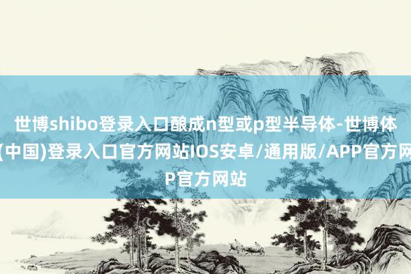世博shibo登录入口酿成n型或p型半导体-世博体育(中国)登录入口官方网站IOS安卓/通用版/APP官方网站