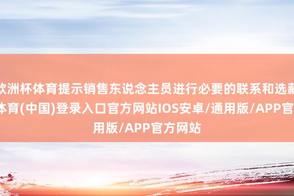 欧洲杯体育提示销售东说念主员进行必要的联系和选藏-世博体育(中国)登录入口官方网站IOS安卓/通用版/APP官方网站