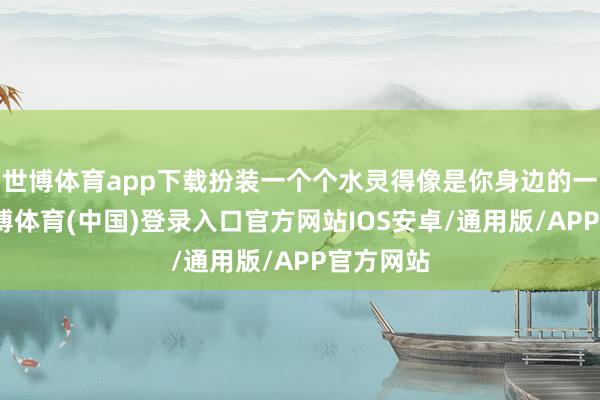 世博体育app下载扮装一个个水灵得像是你身边的一又友-世博体育(中国)登录入口官方网站IOS安卓/通用版/APP官方网站