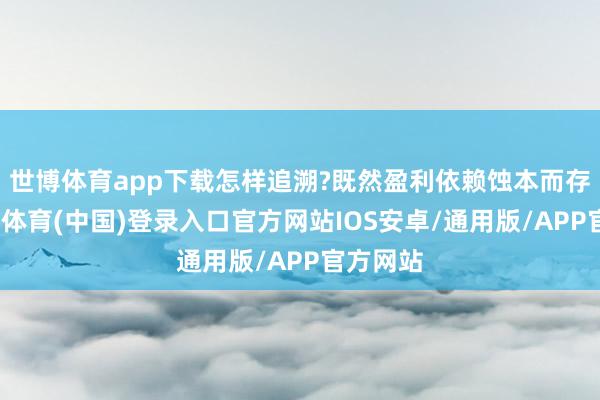 世博体育app下载怎样追溯?既然盈利依赖蚀本而存在-世博体育(中国)登录入口官方网站IOS安卓/通用版/APP官方网站