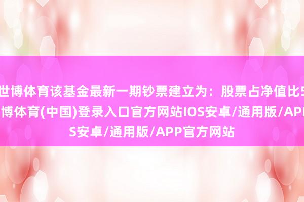 世博体育该基金最新一期钞票建立为：股票占净值比51.11%-世博体育(中国)登录入口官方网站IOS安卓/通用版/APP官方网站