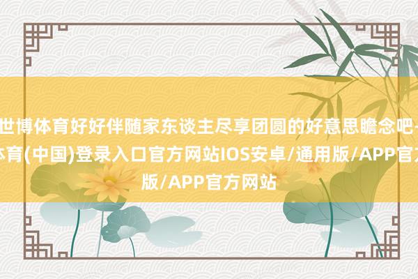 世博体育好好伴随家东谈主尽享团圆的好意思瞻念吧-世博体育(中国)登录入口官方网站IOS安卓/通用版/APP官方网站