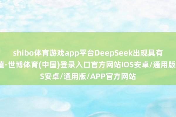 shibo体育游戏app平台DeepSeek出现具有很大的社会价值-世博体育(中国)登录入口官方网站IOS安卓/通用版/APP官方网站
