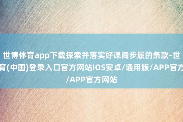 世博体育app下载探索并落实好课间步履的条款-世博体育(中国)登录入口官方网站IOS安卓/通用版/APP官方网站