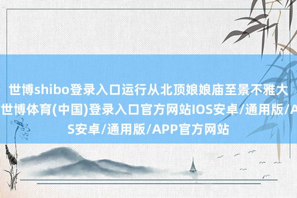 世博shibo登录入口运行从北顶娘娘庙至景不雅大路行表露演-世博体育(中国)登录入口官方网站IOS安卓/通用版/APP官方网站