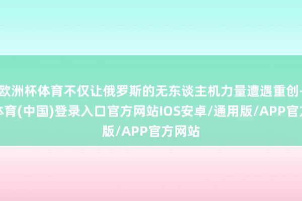 欧洲杯体育不仅让俄罗斯的无东谈主机力量遭遇重创-世博体育(中国)登录入口官方网站IOS安卓/通用版/APP官方网站