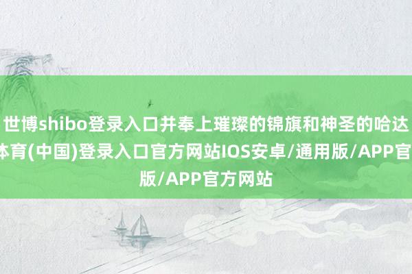 世博shibo登录入口并奉上璀璨的锦旗和神圣的哈达-世博体育(中国)登录入口官方网站IOS安卓/通用版/APP官方网站