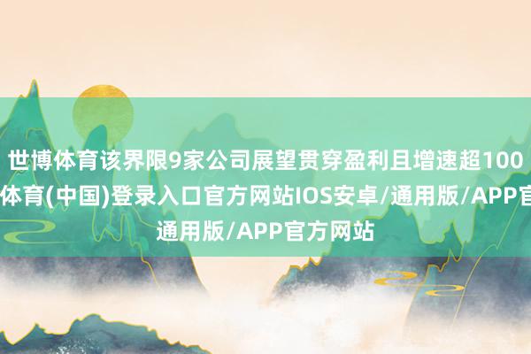 世博体育该界限9家公司展望贯穿盈利且增速超100%-世博体育(中国)登录入口官方网站IOS安卓/通用版/APP官方网站