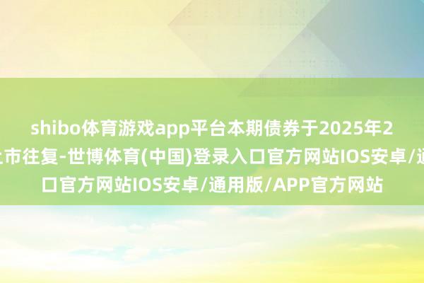 shibo体育游戏app平台本期债券于2025年2月12日起在深交所上市往复-世博体育(中国)登录入口官方网站IOS安卓/通用版/APP官方网站